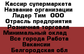 Кассир супермаркета › Название организации ­ Лидер Тим, ООО › Отрасль предприятия ­ Розничная торговля › Минимальный оклад ­ 1 - Все города Работа » Вакансии   . Белгородская обл.